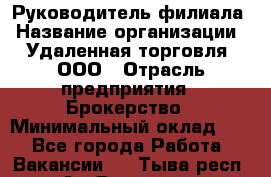 Руководитель филиала › Название организации ­ Удаленная торговля, ООО › Отрасль предприятия ­ Брокерство › Минимальный оклад ­ 1 - Все города Работа » Вакансии   . Тыва респ.,Ак-Довурак г.